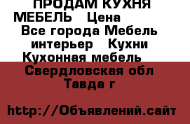 ПРОДАМ КУХНЯ МЕБЕЛЬ › Цена ­ 4 500 - Все города Мебель, интерьер » Кухни. Кухонная мебель   . Свердловская обл.,Тавда г.